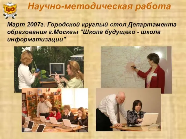 Научно-методическая работа Март 2007г. Городской круглый стол Департамента образования г.Москвы "Школа будущего - школа информатизации"