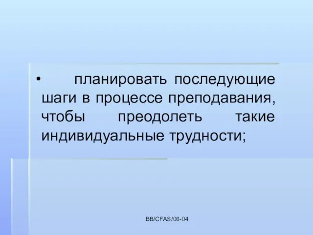 BB/CFAS/06-04 планировать последующие шаги в процессе преподавания, чтобы преодолеть такие индивидуальные трудности;