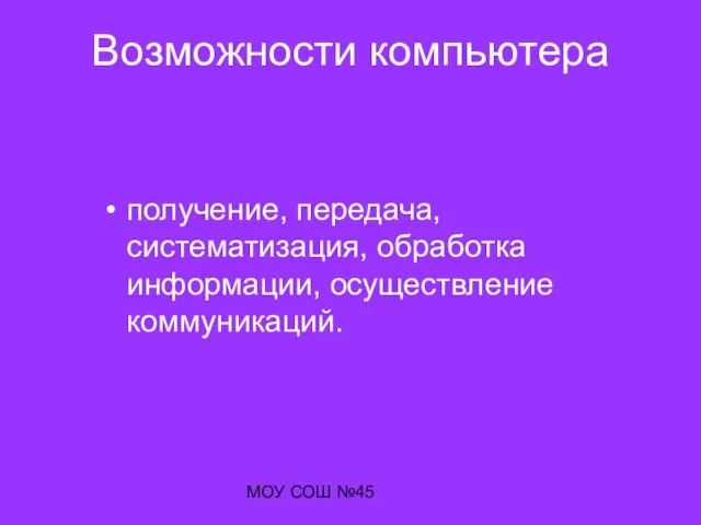 МОУ СОШ №45 Возможности компьютера получение, передача, систематизация, обработка информации, осуществление коммуникаций.