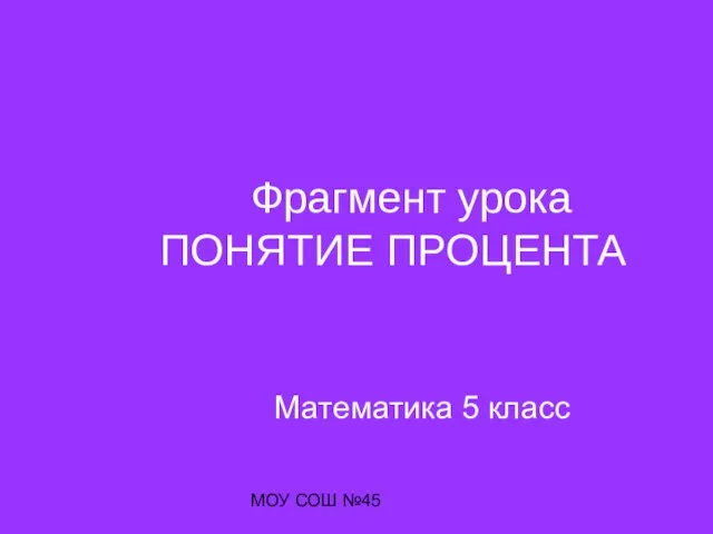 МОУ СОШ №45 Фрагмент урока ПОНЯТИЕ ПРОЦЕНТА Математика 5 класс