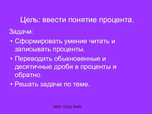 МОУ СОШ №45 Цель: ввести понятие процента. Задачи: Сформировать умение читать и