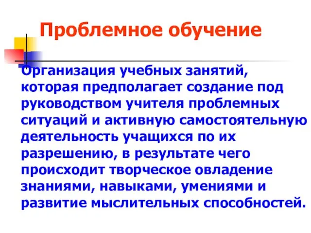 Проблемное обучение Организация учебных занятий, которая предполагает создание под руководством учителя проблемных