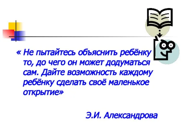 « Не пытайтесь объяснить ребёнку то, до чего он может додуматься сам.