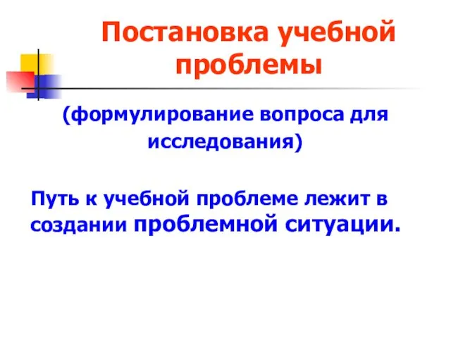 Постановка учебной проблемы (формулирование вопроса для исследования) Путь к учебной проблеме лежит в создании проблемной ситуации.