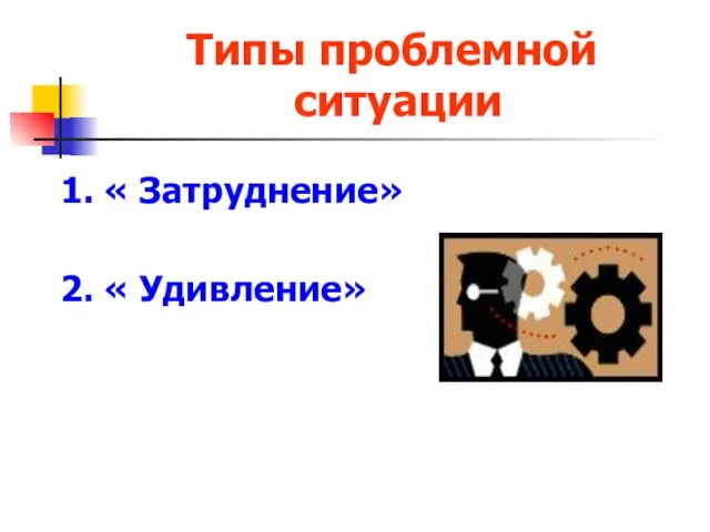 Типы проблемной ситуации 1. « Затруднение» 2. « Удивление»