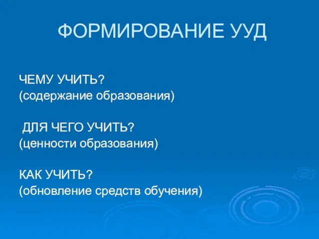 ФОРМИРОВАНИЕ УУД ЧЕМУ УЧИТЬ? (содержание образования) ДЛЯ ЧЕГО УЧИТЬ? (ценности образования) КАК УЧИТЬ? (обновление средств обучения)