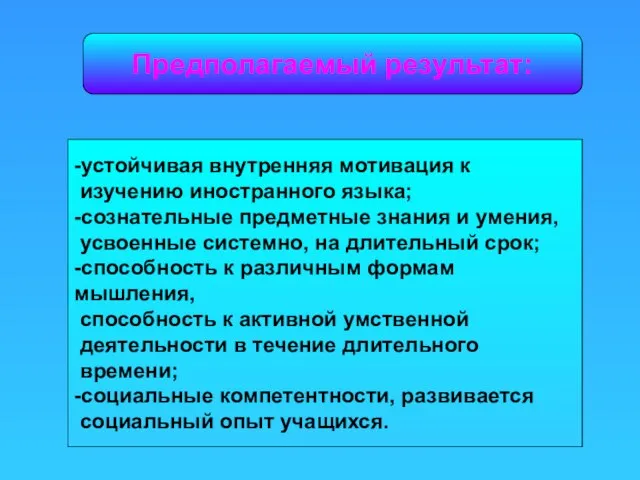 Предполагаемый результат: -устойчивая внутренняя мотивация к изучению иностранного языка; -сознательные предметные знания