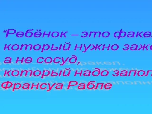 “Ребёнок – это факел, который нужно зажечь, а не сосуд, который надо заполнить.” Франсуа Рабле