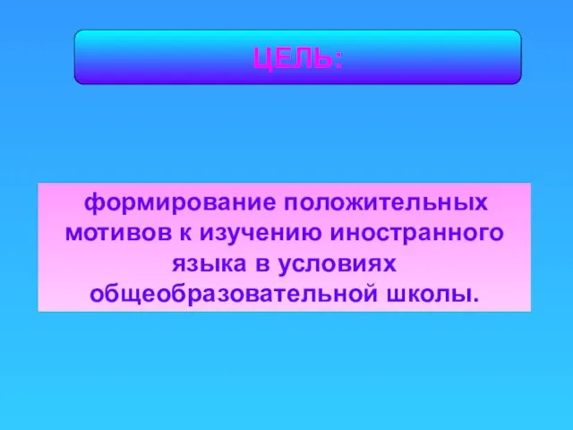 ЦЕЛЬ: формирование положительных мотивов к изучению иностранного языка в условиях общеобразовательной школы.