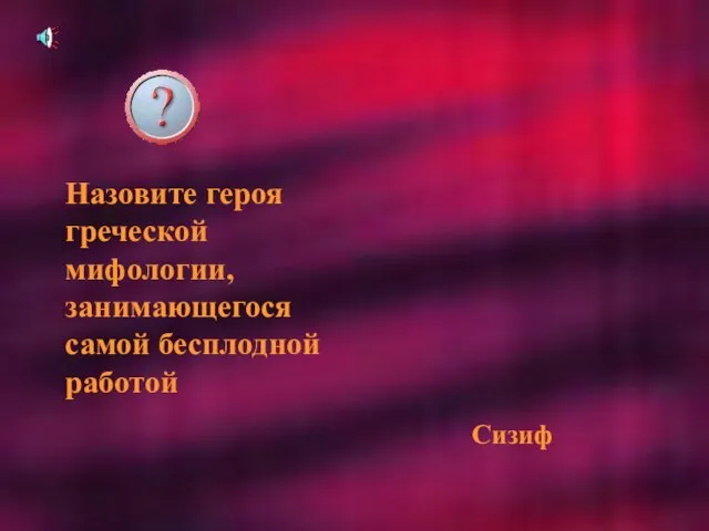 Назовите героя греческой мифологии, занимающегося самой бесплодной работой Сизиф