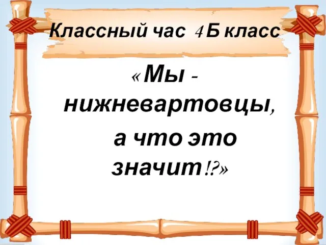 Классный час 4 Б класс « Мы - нижневартовцы, а что это значит!?»