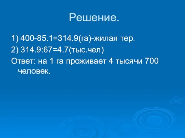 Решение. 1) 400-85.1=314.9(га)-жилая тер. 2) 314.9:67=4.7(тыс.чел) Ответ: на 1 га проживает 4 тысячи 700 человек.