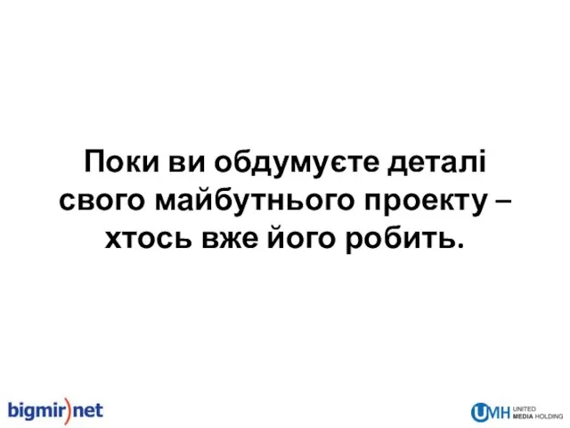 Поки ви обдумуєте деталі свого майбутнього проекту – хтось вже його робить.