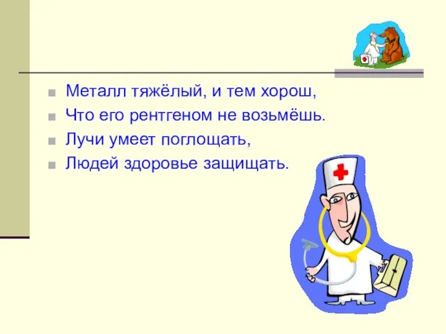 Металл тяжёлый, и тем хорош, Что его рентгеном не возьмёшь. Лучи умеет поглощать, Людей здоровье защищать.