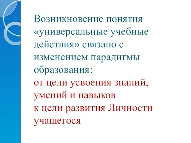 Возникновение понятия «универсальные учебные действия» связано с изменением парадигмы образования: от цели