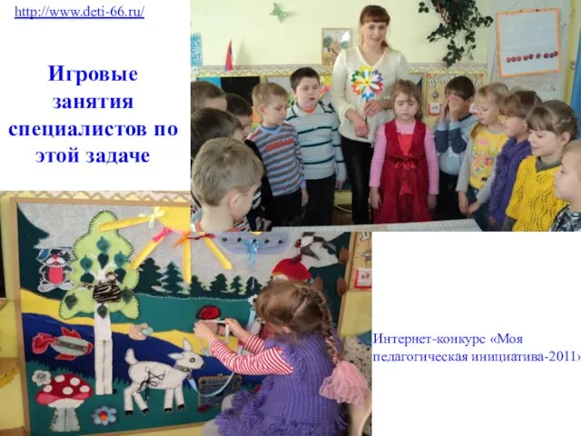 Игровые занятия специалистов по этой задаче http://www.deti-66.ru/ Интернет-конкурс «Моя педагогическая инициатива-2011»