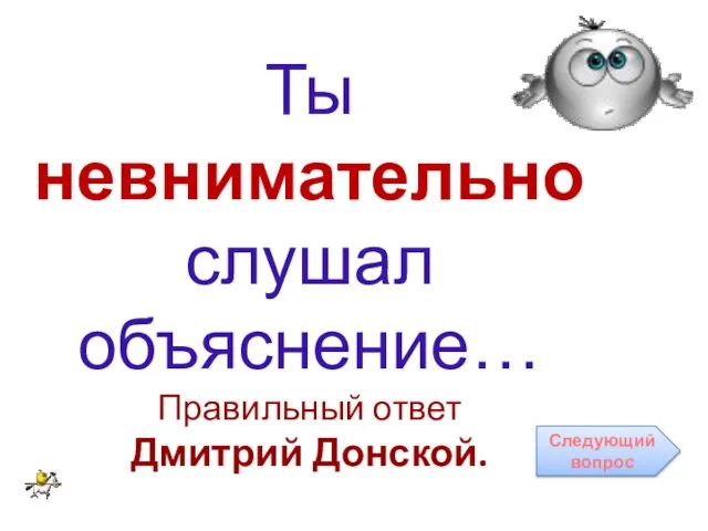 Ты невнимательно слушал объяснение… Правильный ответ Дмитрий Донской. Следующий вопрос