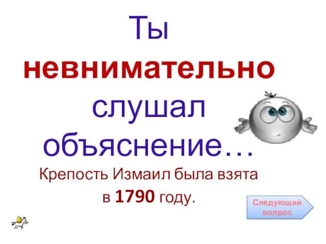 Ты невнимательно слушал объяснение… Крепость Измаил была взята в 1790 году. Следующий вопрос