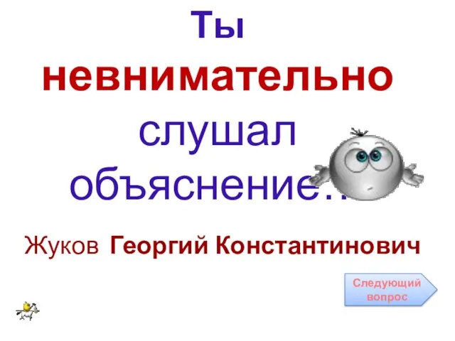 Ты невнимательно слушал объяснение… Жуков Георгий Константинович Следующий вопрос