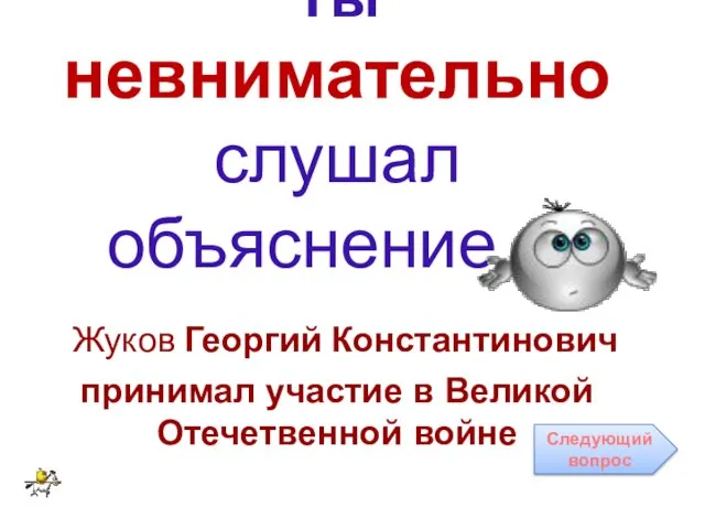 Ты невнимательно слушал объяснение… Жуков Георгий Константинович принимал участие в Великой Отечетвенной войне Следующий вопрос