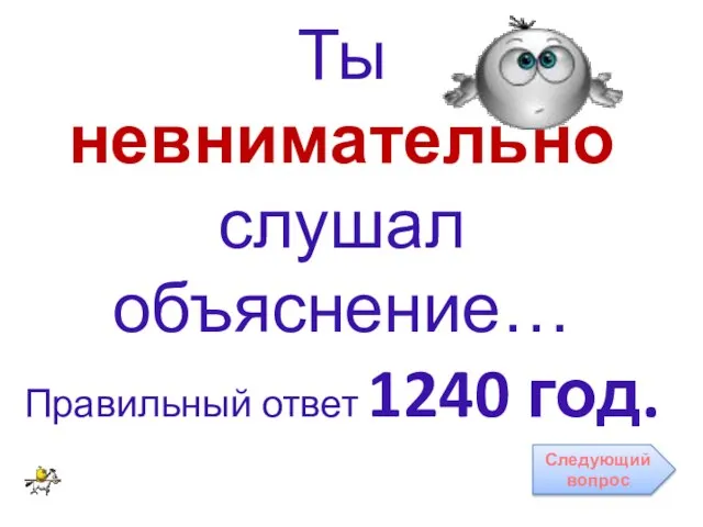 Ты невнимательно слушал объяснение… Правильный ответ 1240 год. Следующий вопрос