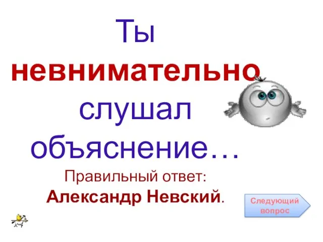 Ты невнимательно слушал объяснение… Правильный ответ: Александр Невский. Следующий вопрос