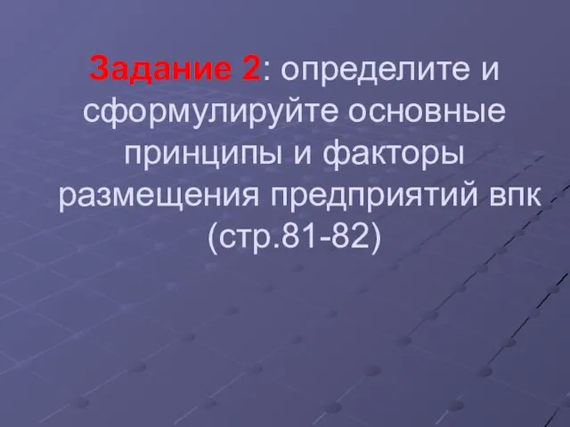 Задание 2: определите и сформулируйте основные принципы и факторы размещения предприятий впк(стр.81-82)