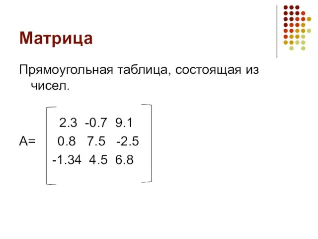 Матрица Прямоугольная таблица, состоящая из чисел. 2.3 -0.7 9.1 А= 0.8 7.5 -2.5 -1.34 4.5 6.8