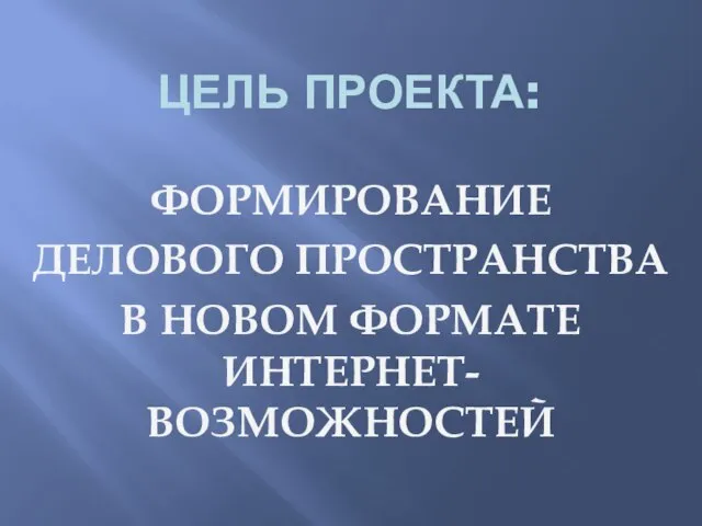 ЦЕЛЬ ПРОЕКТА: ФОРМИРОВАНИЕ ДЕЛОВОГО ПРОСТРАНСТВА В НОВОМ ФОРМАТЕ ИНТЕРНЕТ-ВОЗМОЖНОСТЕЙ