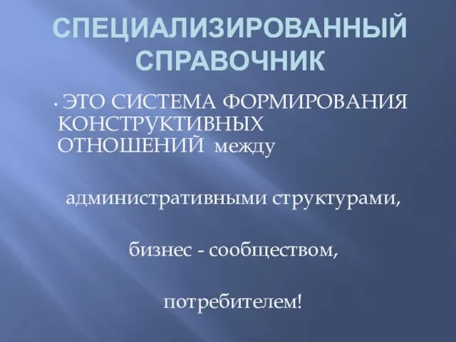 СПЕЦИАЛИЗИРОВАННЫЙ СПРАВОЧНИК ЭТО СИСТЕМА ФОРМИРОВАНИЯ КОНСТРУКТИВНЫХ ОТНОШЕНИЙ между административными структурами, бизнес - сообществом, потребителем!