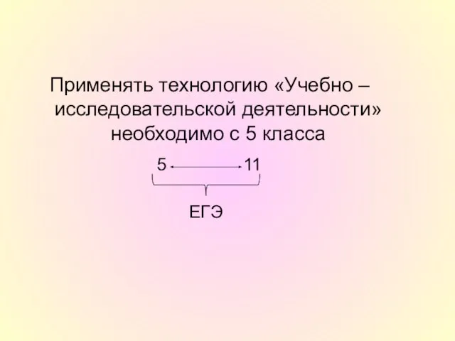 Применять технологию «Учебно – исследовательской деятельности» необходимо с 5 класса 11 ЕГЭ