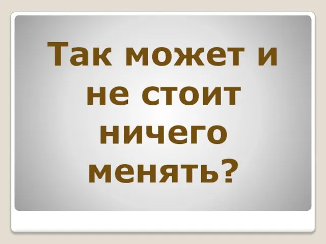 Так может и не стоит ничего менять?