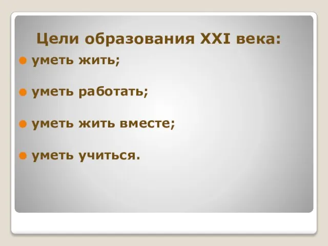 Цели образования XXI века: уметь жить; уметь работать; уметь жить вместе; уметь учиться.