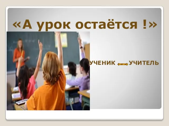 «А урок остаётся !» УЧЕНИК УЧИТЕЛЬ