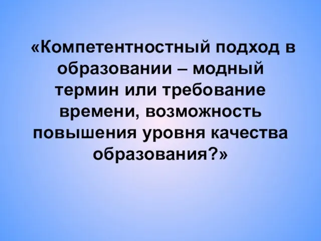 «Компетентностный подход в образовании – модный термин или требование времени, возможность повышения уровня качества образования?»