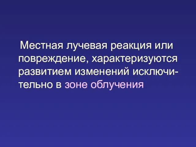 Местная лучевая реакция или повреждение, характеризуются развитием изменений исключи-тельно в зоне облучения