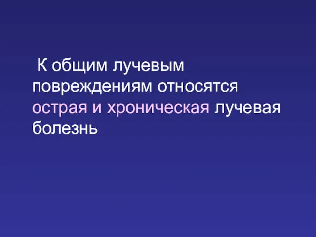 К общим лучевым повреждениям относятся острая и хроническая лучевая болезнь