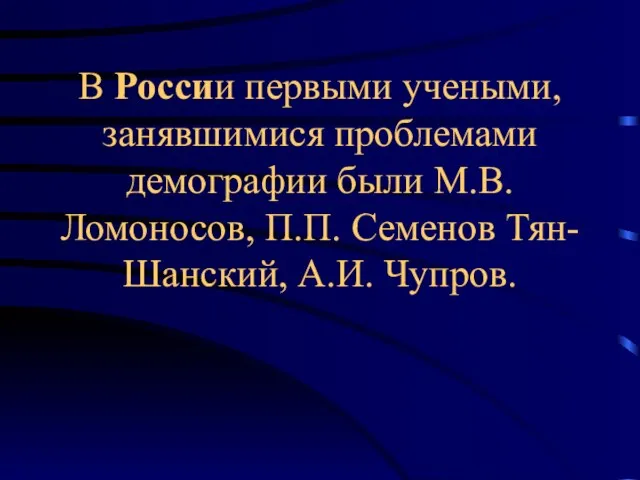 В России первыми учеными, занявшимися проблемами демографии были М.В. Ломоносов, П.П. Семенов Тян-Шанский, А.И. Чупров.