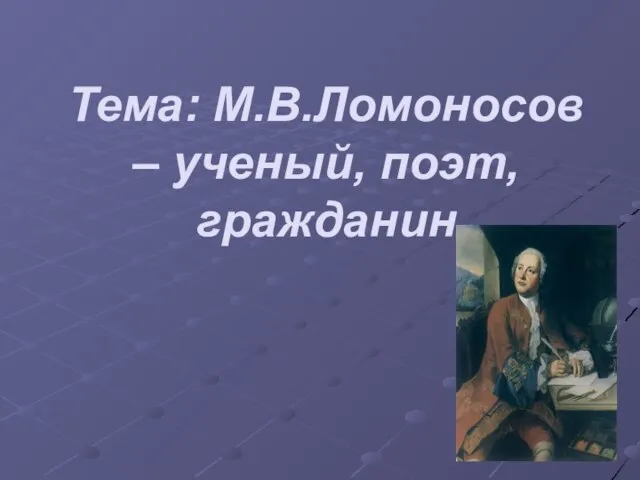 Тема: М.В.Ломоносов – ученый, поэт, гражданин