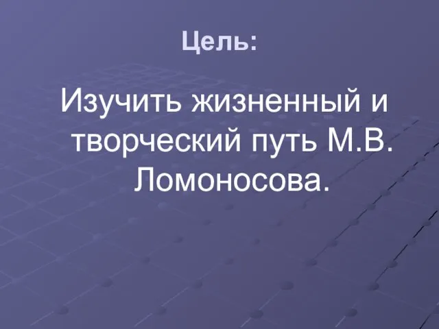 Цель: Изучить жизненный и творческий путь М.В.Ломоносова.