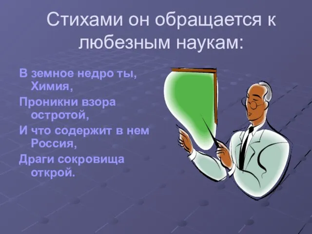 Стихами он обращается к любезным наукам: В земное недро ты, Химия, Проникни