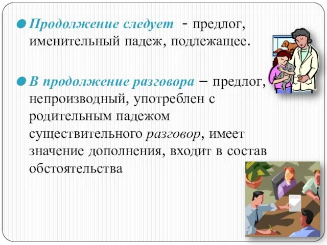 Продолжение следует - предлог, именительный падеж, подлежащее. В продолжение разговора – предлог,