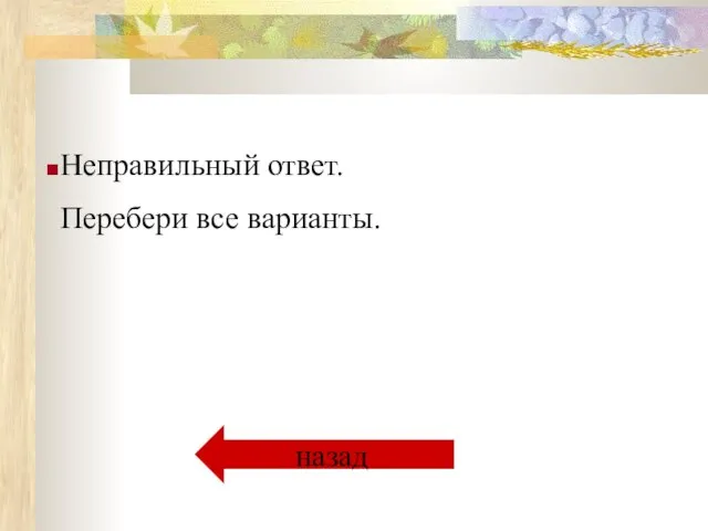 Неправильный ответ. Перебери все варианты. назад