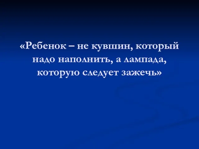 «Ребенок – не кувшин, который надо наполнить, а лампада, которую следует зажечь»