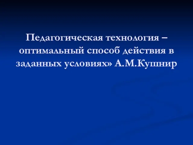 Педагогическая технология – оптимальный способ действия в заданных условиях» А.М.Кушнир