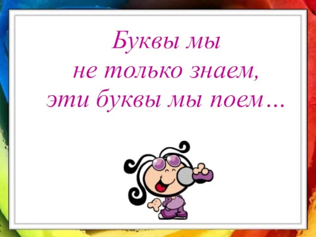 Буквы мы не только знаем, эти буквы мы поем…