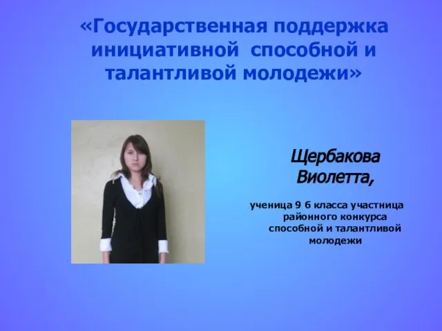 «Государственная поддержка инициативной способной и талантливой молодежи» Щербакова Виолетта, ученица 9 б