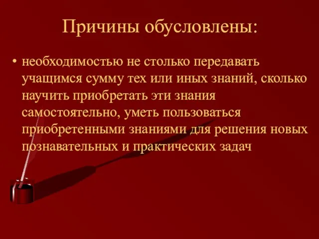 Причины обусловлены: необходимостью не столько передавать учащимся сумму тех или иных знаний,