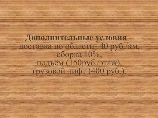 Дополнительные условия – доставка по области- 40 руб./км, сборка 10%, подъём (150руб./этаж), грузовой лифт (400 руб.).