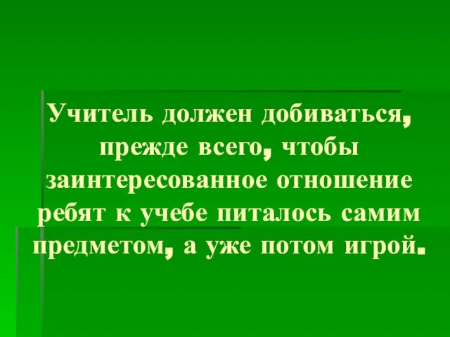 Учитель должен добиваться, прежде всего, чтобы заинтересованное отношение ребят к учебе питалось